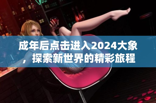 成年后点击进入2024大象，探索新世界的精彩旅程