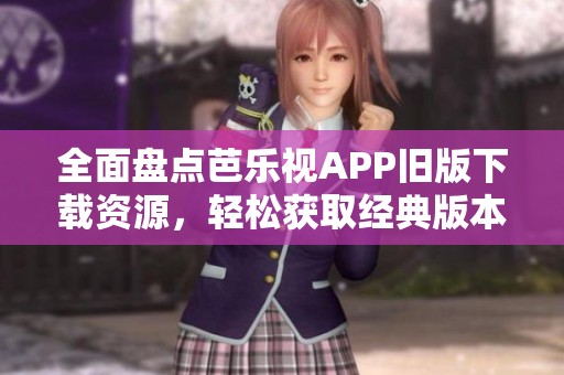 全面盘点芭乐视APP旧版下载资源，轻松获取经典版本