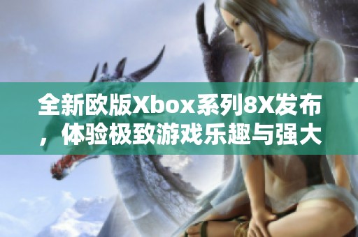 全新欧版Xbox系列8X发布，体验极致游戏乐趣与强大性能