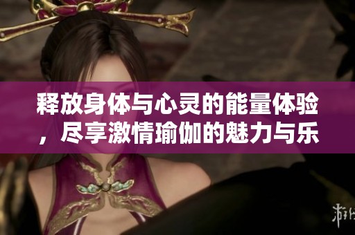 释放身体与心灵的能量体验，尽享激情瑜伽的魅力与乐趣