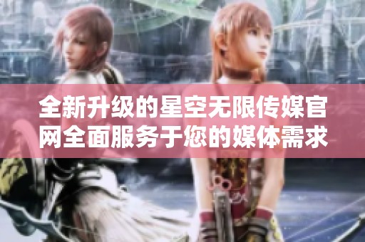 全新升级的星空无限传媒官网全面服务于您的媒体需求