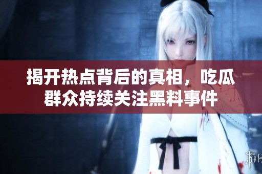揭开热点背后的真相，吃瓜群众持续关注黑料事件