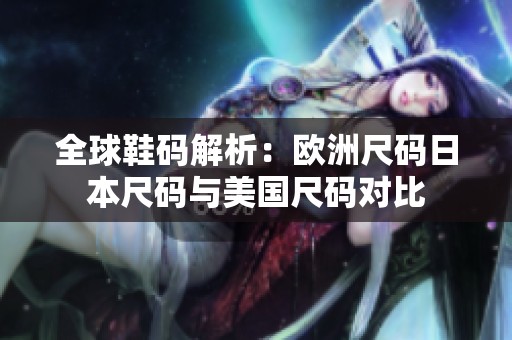 全球鞋码解析：欧洲尺码日本尺码与美国尺码对比