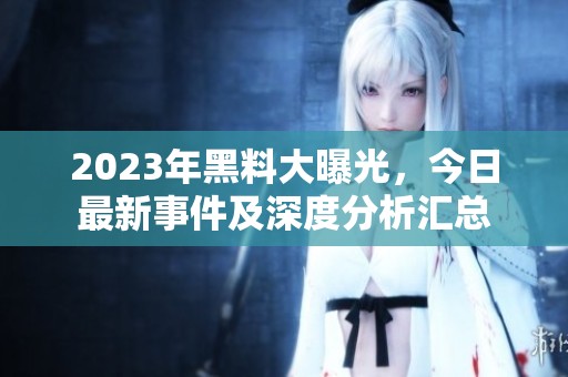 2023年黑料大曝光，今日最新事件及深度分析汇总