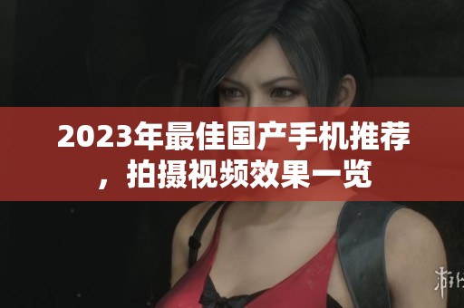 2023年最佳国产手机推荐，拍摄视频效果一览