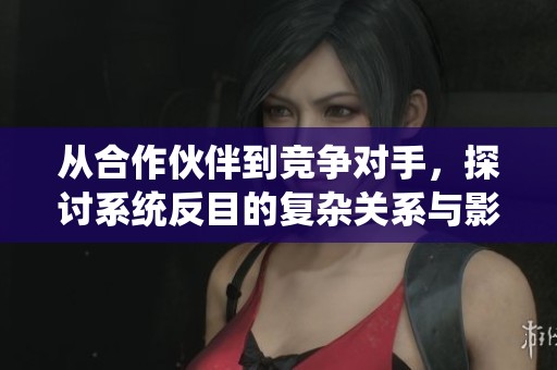 从合作伙伴到竞争对手，探讨系统反目的复杂关系与影响