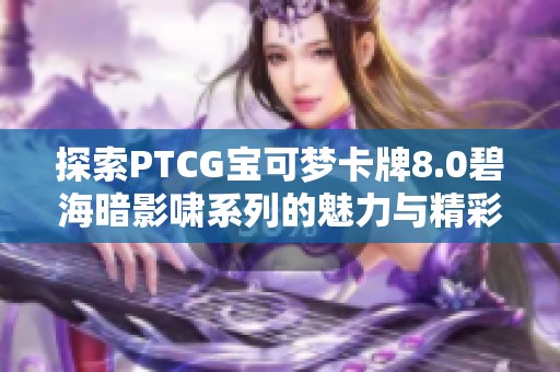 探索PTCG宝可梦卡牌8.0碧海暗影啸系列的魅力与精彩内容
