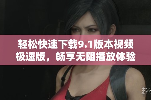 轻松快速下载9.1版本视频极速版，畅享无阻播放体验