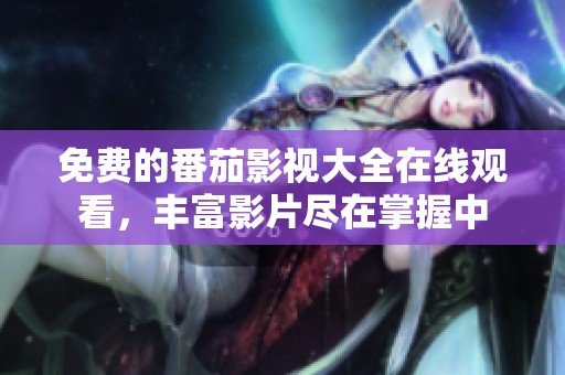 免费的番茄影视大全在线观看，丰富影片尽在掌握中