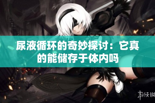 尿液循环的奇妙探讨：它真的能储存于体内吗