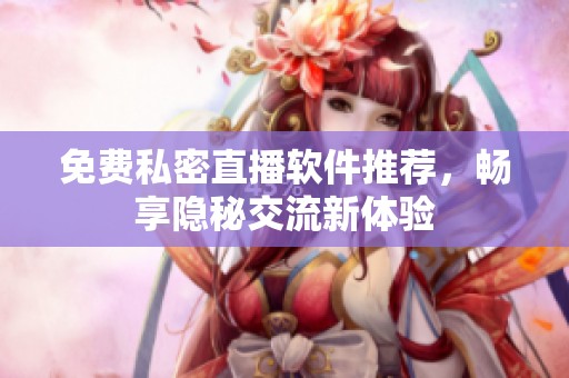 免费私密直播软件推荐，畅享隐秘交流新体验