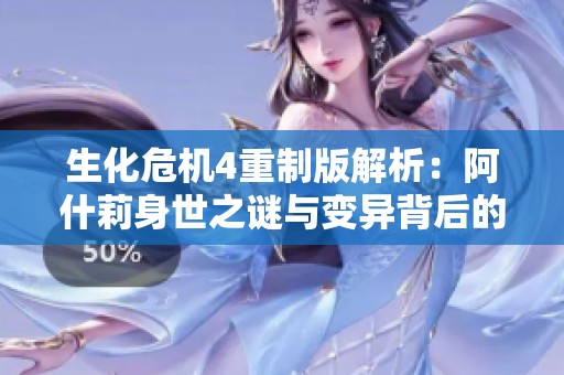 生化危机4重制版解析：阿什莉身世之谜与变异背后的秘密