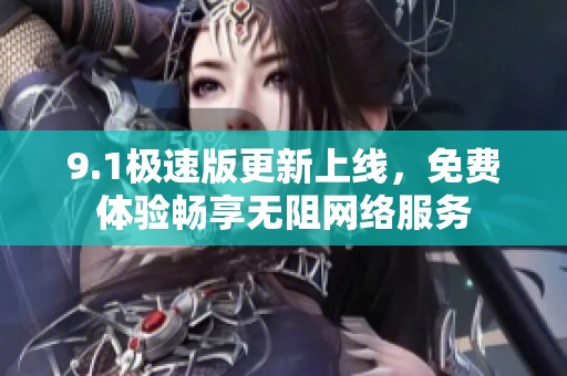 9.1极速版更新上线，免费体验畅享无阻网络服务