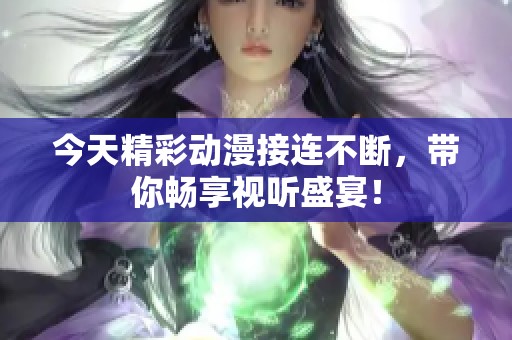 今天精彩动漫接连不断，带你畅享视听盛宴！