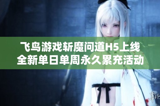 飞鸟游戏斩魔问道H5上线全新单日单周永久累充活动揭秘