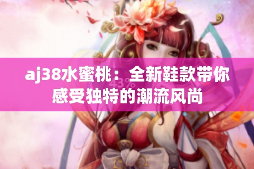 aj38水蜜桃：全新鞋款带你感受独特的潮流风尚