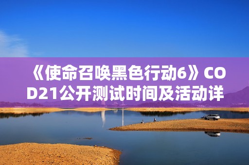 《使命召唤黑色行动6》COD21公开测试时间及活动详情解析