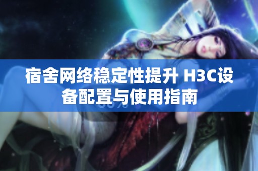 宿舍网络稳定性提升 H3C设备配置与使用指南