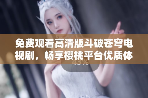 免费观看高清版斗破苍穹电视剧，畅享樱桃平台优质体验