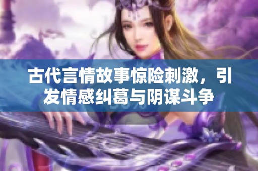 古代言情故事惊险刺激，引发情感纠葛与阴谋斗争