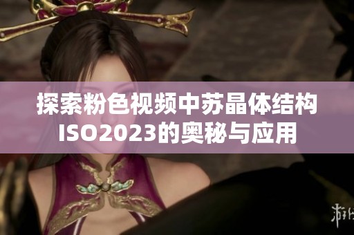 探索粉色视频中苏晶体结构ISO2023的奥秘与应用