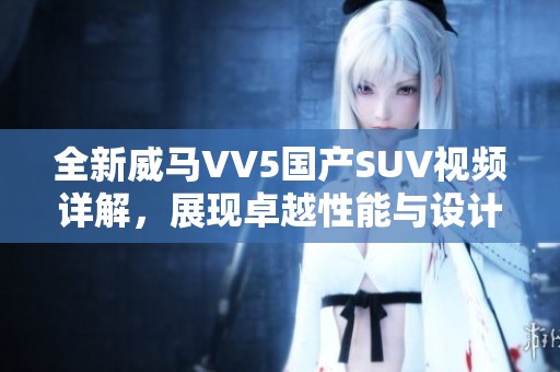 全新威马VV5国产SUV视频详解，展现卓越性能与设计魅力