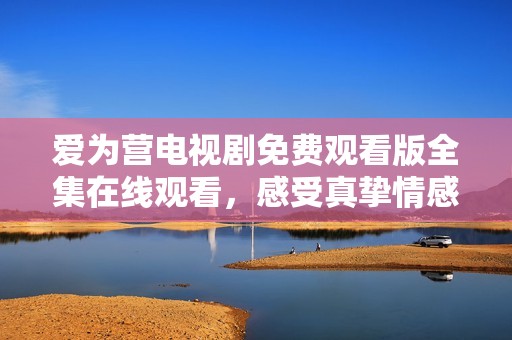 爱为营电视剧免费观看版全集在线观看，感受真挚情感魅力