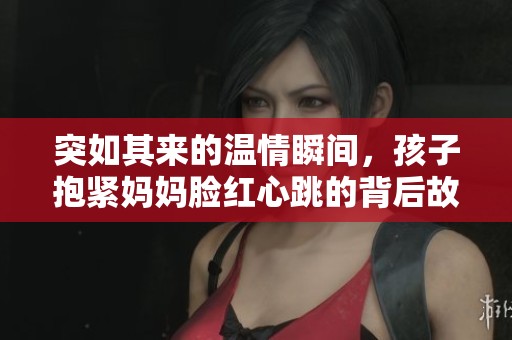 突如其来的温情瞬间，孩子抱紧妈妈脸红心跳的背后故事