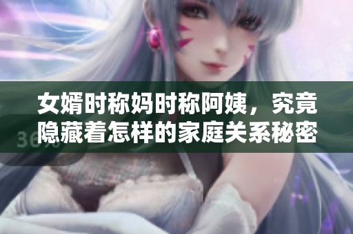 女婿时称妈时称阿姨，究竟隐藏着怎样的家庭关系秘密？