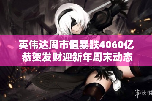 英伟达周市值暴跌4060亿 恭贺发财迎新年周末动态