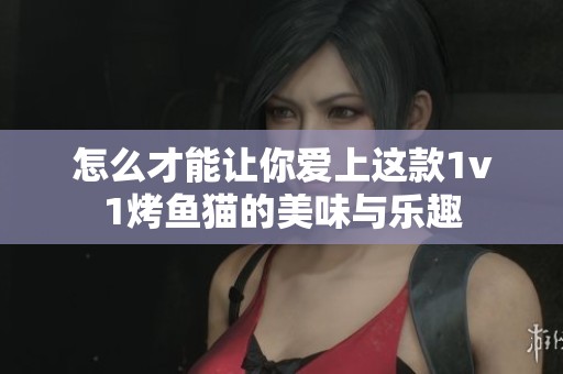 怎么才能让你爱上这款1v1烤鱼猫的美味与乐趣