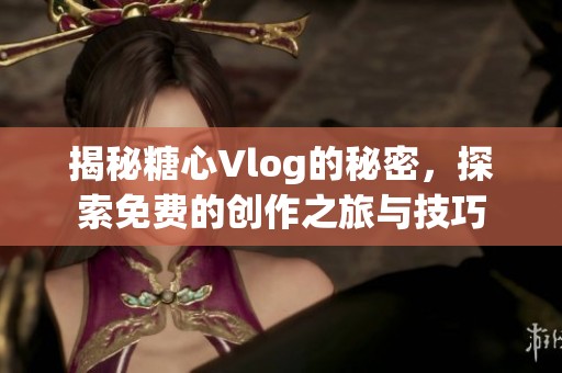 揭秘糖心Vlog的秘密，探索免费的创作之旅与技巧