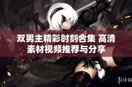 双男主精彩时刻合集 高清素材视频推荐与分享