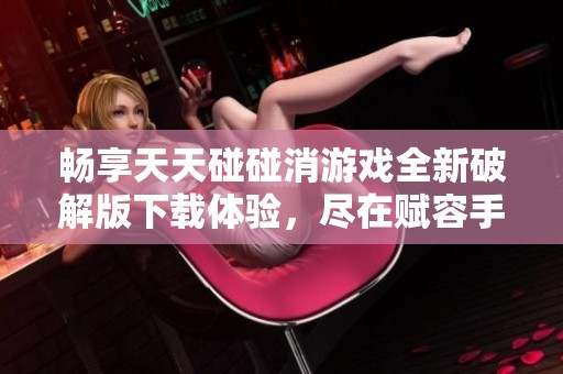 畅享天天碰碰消游戏全新破解版下载体验，尽在赋容手游网