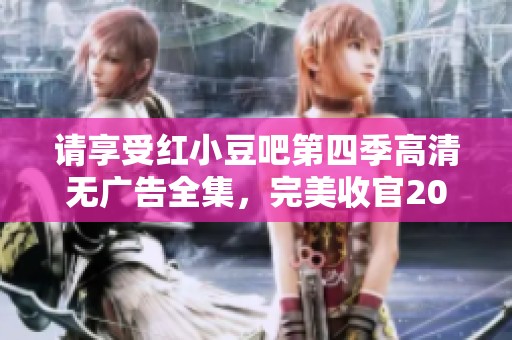 请享受红小豆吧第四季高清无广告全集，完美收官2020年大结局