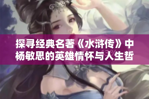 探寻经典名著《水浒传》中杨敏思的英雄情怀与人生哲学