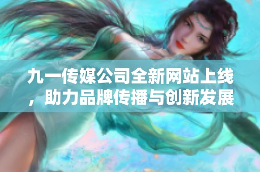 九一传媒公司全新网站上线，助力品牌传播与创新发展