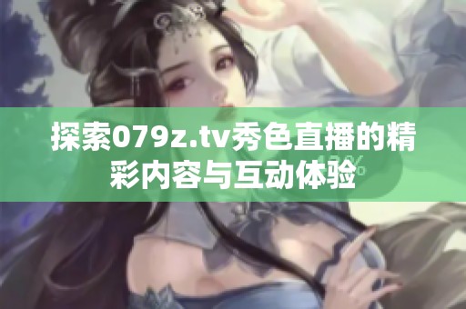 探索079z.tv秀色直播的精彩内容与互动体验