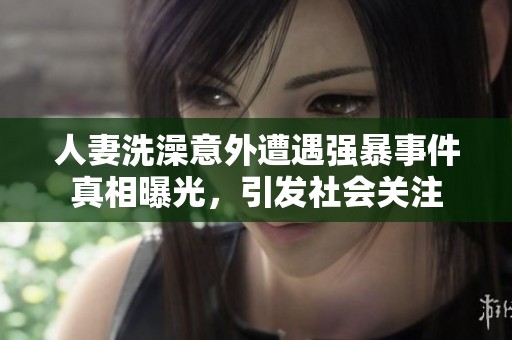 人妻洗澡意外遭遇强暴事件真相曝光，引发社会关注