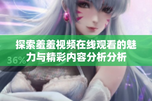 探索羞羞视频在线观看的魅力与精彩内容分析分析