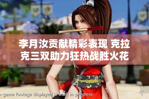李月汝贡献精彩表现 克拉克三双助力狂热战胜火花