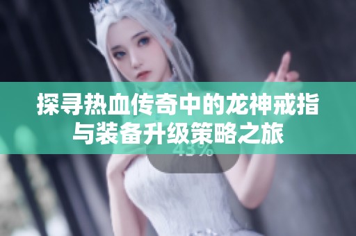 探寻热血传奇中的龙神戒指与装备升级策略之旅