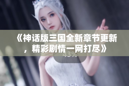 《神话版三国全新章节更新，精彩剧情一网打尽》
