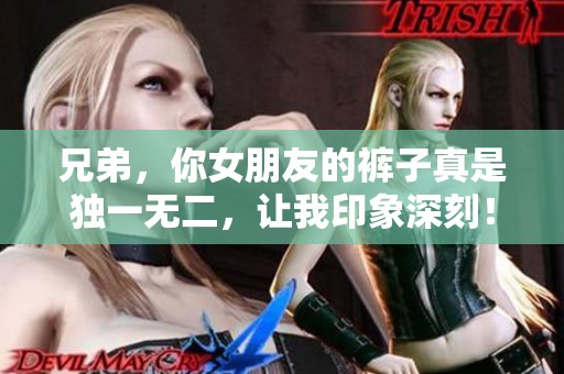 兄弟，你女朋友的裤子真是独一无二，让我印象深刻！