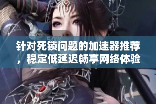 针对死锁问题的加速器推荐，稳定低延迟畅享网络体验