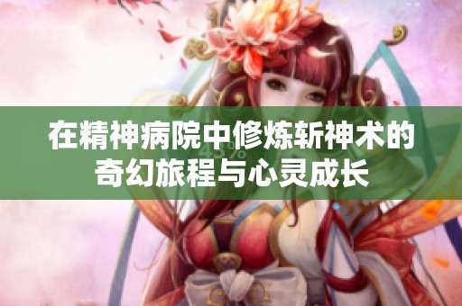 在精神病院中修炼斩神术的奇幻旅程与心灵成长