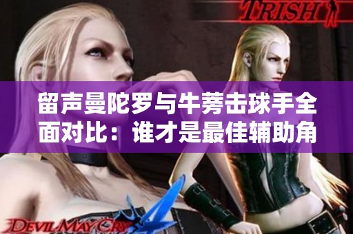 留声曼陀罗与牛蒡击球手全面对比：谁才是最佳辅助角色？