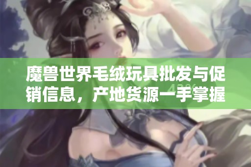 魔兽世界毛绒玩具批发与促销信息，产地货源一手掌握