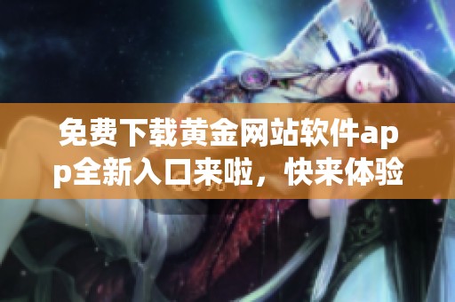 免费下载黄金网站软件app全新入口来啦，快来体验吧！