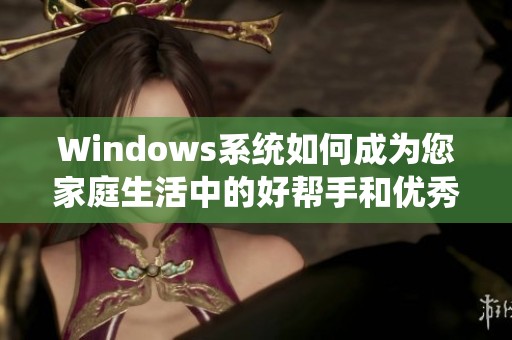 Windows系统如何成为您家庭生活中的好帮手和优秀助手